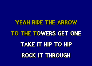 YEAH RIDE THE ARROW

TO THE TOWERS GET ONE
TAKE IT HIP T0 HIP
ROCK IT THROUGH