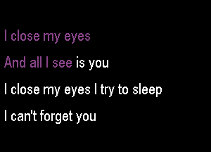 I close my eyes
And all I see is you

I close my eyes I try to sleep

I can't forget you