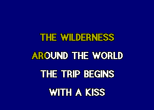THE WILDERNESS

AROUND THE WORLD
THE TRIP BEGINS
WITH A KISS