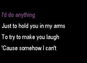 I'd do anything

Just to hold you in my arms

To try to make you laugh

'Cause somehow I can't