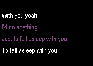 With you yeah
I'd do anything

Just to fall asleep with you

To fall asleep with you