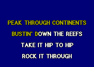 PEAK THROUGH CONTINENTS
BUSTIN' DOWN THE REEFS
TAKE IT HIP T0 HIP
ROCK IT THROUGH