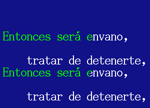 Entonces ser envano,

tratar de detenerte,
Entonces sera envano,

tratar de detenerte,