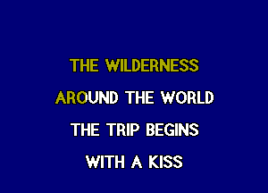 THE WILDERNESS

AROUND THE WORLD
THE TRIP BEGINS
WITH A KISS