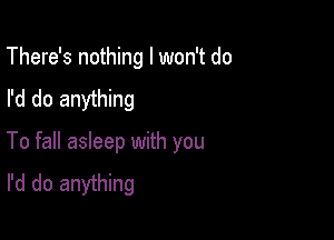 There's nothing I won't do
I'd do anything

To fall asleep with you
I'd do anything