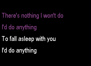 There's nothing I won't do
I'd do anything

To fall asleep with you
I'd do anything