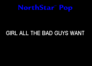 NorthStar'V Pop

GIRL ALL THE BAD GUYS WANT
