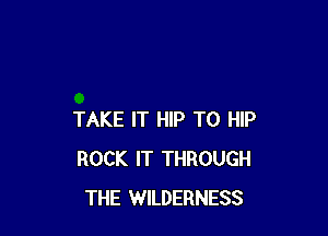 TAKE IT HIP T0 HIP
ROCK IT THROUGH
THE WILDERNESS