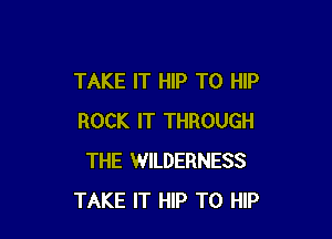 TAKE IT HIP T0 HIP

ROCK IT THROUGH
THE WILDERNESS
TAKE IT HIP T0 HIP