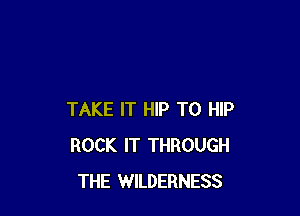 TAKE IT HIP T0 HIP
ROCK IT THROUGH
THE WILDERNESS