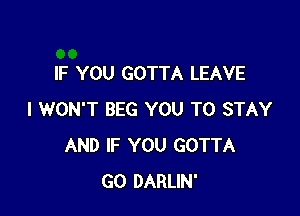 IF YOU GOTTA LEAVE

I WON'T BEG YOU TO STAY
AND IF YOU GOTTA
GO DARLIN'