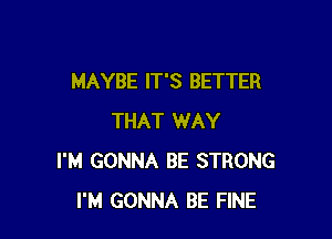 MAYBE IT'S BETTER

THAT WAY
I'M GONNA BE STRONG
I'M GONNA BE FINE