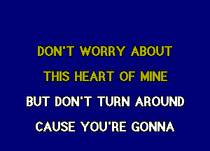 DON'T WORRY ABOUT

THIS HEART OF MINE
BUT DON'T TURN AROUND
CAUSE YOU'RE GONNA