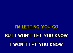I'M LETTING YOU GO
BUT I WON'T LET YOU KNOW
I WON'T LET YOU KNOW