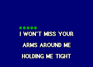 I WON'T MISS YOUR
ARMS AROUND ME
HOLDING ME TIGHT
