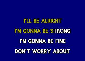 I'LL BE ALRIGHT

I'M GONNA BE STRONG
I'M GONNA BE FINE
DON'T WORRY ABOUT