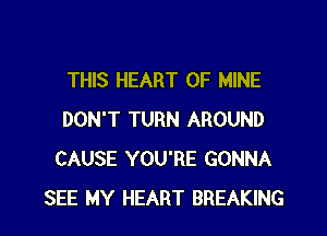 THIS HEART OF MINE
DON'T TURN AROUND
CAUSE YOU'RE GONNA
SEE MY HEART BREAKING