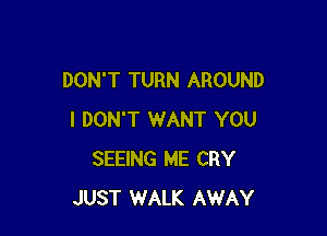 DON'T TURN AROUND

I DON'T WANT YOU
SEEING ME CRY
JUST WALK AWAY
