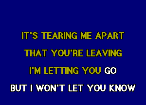 IT'S TEARING ME APART

THAT YOU'RE LEAVING
I'M LETTING YOU GO
BUT I WON'T LET YOU KNOW