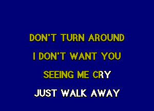 DON'T TURN AROUND

I DON'T WANT YOU
SEEING ME CRY
JUST WALK AWAY