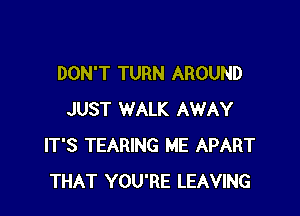 DON'T TURN AROUND

JUST WALK AWAY
IT'S TEARING ME APART
THAT YOU'RE LEAVING