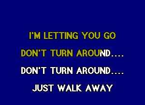I'M LETTING YOU GO

DON'T TURN AROUND....
DON'T TURN AROUND...
JUST WALK AWAY