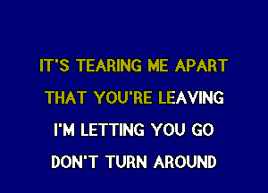 IT'S TEARING ME APART

THAT YOU'RE LEAVING
I'M LETTING YOU GO
DON'T TURN AROUND