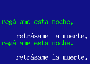 reg lame esta noche,

retr same la muerte.
regalame esta noche,

retr same la muerte.