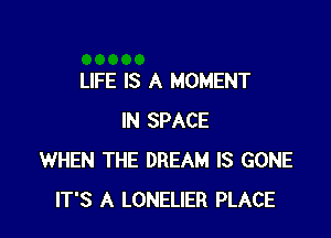 LIFE IS A MOMENT

IN SPACE
WHEN THE DREAM IS GONE
IT'S A LONELIER PLACE