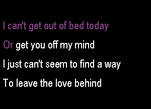 I can't get out of bed today
Or get you off my mind

ljust can't seem to find a way

To leave the love behind