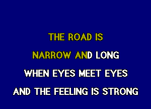 THE ROAD IS
NARROWr AND LONG
WHEN EYES MEET EYES
AND THE FEELING IS STRONG