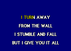 l TURN AWAY

FROM THE WALL
I STUMBLE AND FALL
BUT I GIVE YOU IT ALL