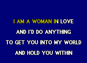 I AM A WOMAN IN LOVE

AND I'D DO ANYTHING
TO GET YOU INTO MY WORLD
AND HOLD YOU WITHIN