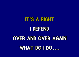 IT'S A RIGHT

I DEFEND
OVER AND OVER AGAIN
WHAT DO I D0....