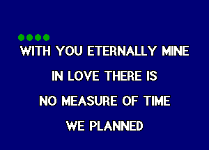 WITH YOU ETERNALLY MINE

IN LOVE THERE IS
NO MEASURE OF TIME
WE PLANNED