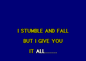 I STUMBLE AND FALL
BUT I GIVE YOU
IT ALL ......
