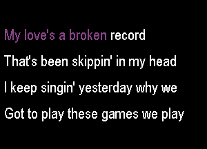 My love's a broken record

Thafs been skippin' in my head

I keep singin' yesterday why we

Got to play these games we play