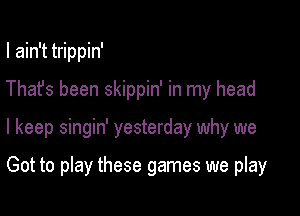 I ain't trippin'

Thafs been skippin' in my head

I keep singin' yesterday why we

Got to play these games we play