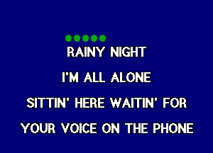 RAINY NIGHT

I'M ALL ALONE
SITTIN' HERE WAITIN' FOR
YOUR VOICE ON THE PHONE