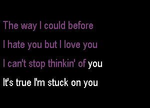 The way I could before
I hate you but I love you

I can't stop thinkin' of you

It's true I'm stuck on you