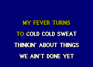 MY FEVER TURNS

TO COLD COLD SWEAT
THINKIN' ABOUT THINGS
WE AIN'T DONE YET