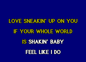 LOVE SNEAKIN' UP ON YOU

IF YOUR WHOLE WORLD
IS SHAKIN' BABY
FEEL LIKE I DO