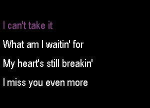 I can't take it
What am I waitin' for
My hearfs still breakin'

lmiss you even more