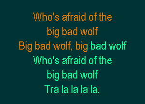 Who's afraid of the
big bad wolf
Big bad wolf, big bad wolf

Who's afraid of the
big bad wolf
Tra la la la la.