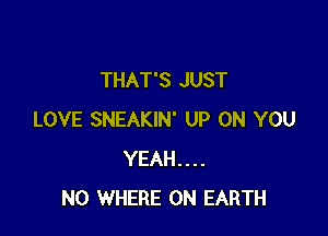 THAT'S JUST

LOVE SNEAKIN' UP ON YOU
YEAH....
N0 WHERE ON EARTH
