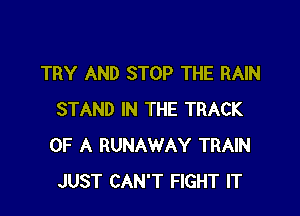 TRY AND STOP THE RAIN

STAND IN THE TRACK
OF A RUNAWAY TRAIN
JUST CAN'T FIGHT IT