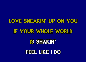 LOVE SNEAKIN' UP ON YOU

IF YOUR WHOLE WORLD
IS SHAKIN'
FEEL LIKE I DO