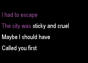 I had to escape
The city was sticky and cruel

Maybe I should have

Called you first