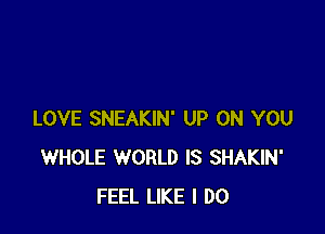 LOVE SNEAKIN' UP ON YOU
WHOLE WORLD IS SHAKIN'
FEEL LIKE I DO