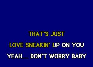 THAT'S JUST
LOVE SNEAKIN' UP ON YOU
YEAH... DON'T WORRY BABY